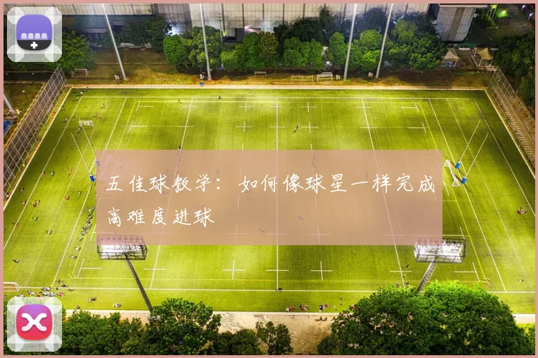 五佳球教学：如何像球星一样完成高难度进球