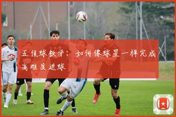 五佳球教学:如何像球星一样完成高难度进球