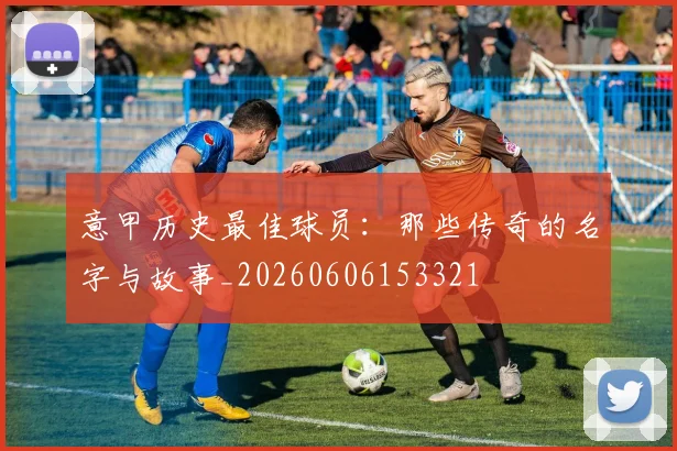 意甲历史最佳球员：那些传奇的名字与故事_20260606153321