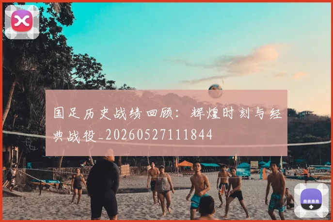 国足历史战绩回顾：辉煌时刻与经典战役_20260527111844