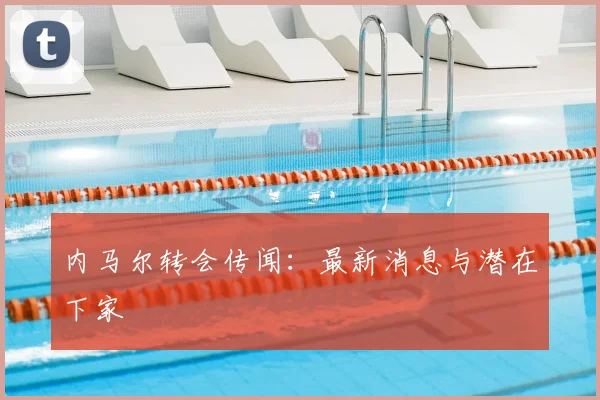 内马尔转会传闻:最新消息与潜在下家