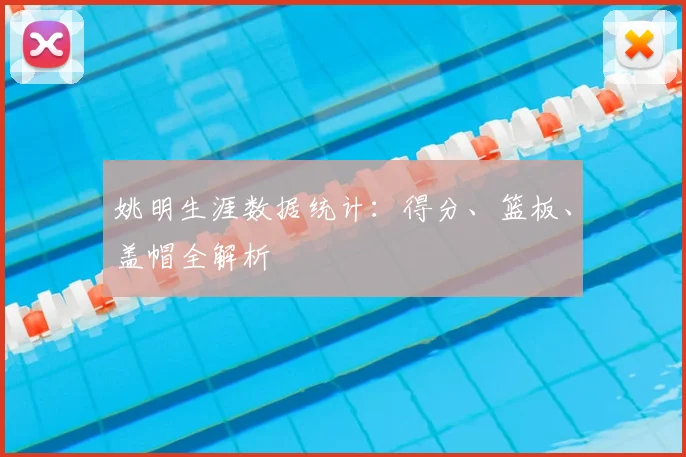 姚明生涯数据统计:得分、篮板、盖帽全解析