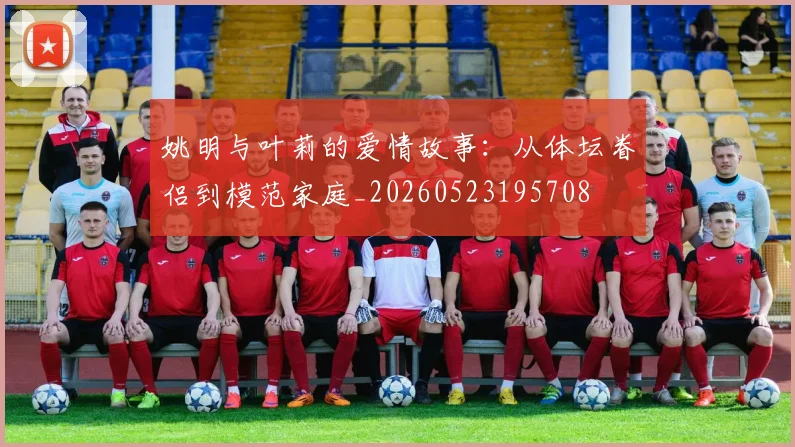 姚明与叶莉的爱情故事：从体坛眷侣到模范家庭_20260523195708
