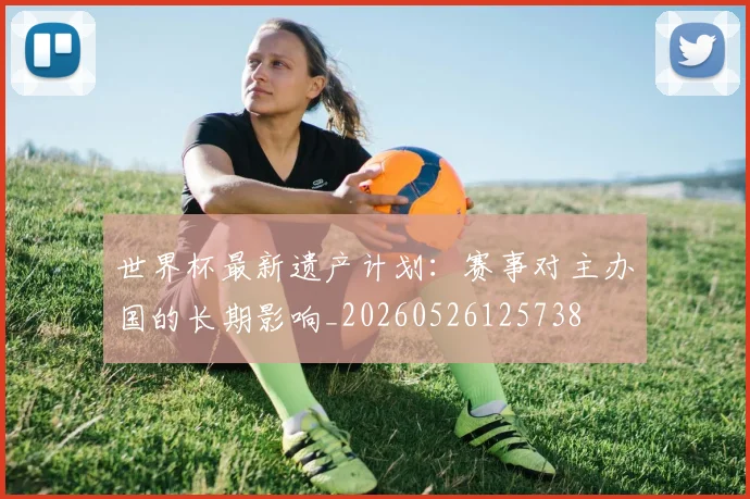 世界杯最新遗产计划:赛事对主办国的长期影响_20260526125738