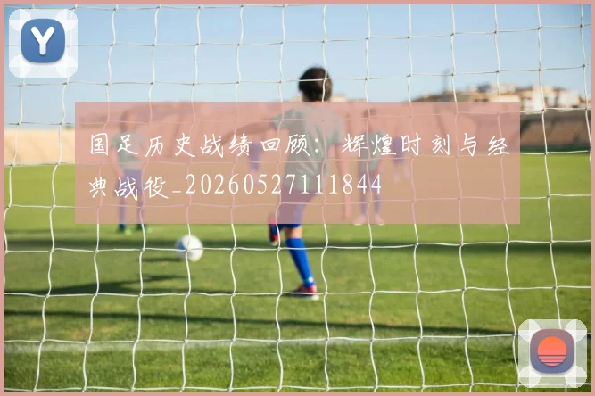 国足历史战绩回顾：辉煌时刻与经典战役_20260527111844