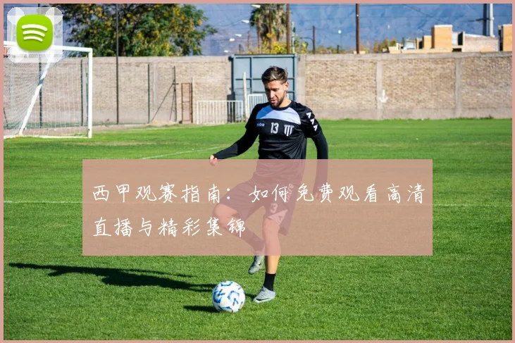 西甲观赛指南:如何免费观看高清直播与精彩集锦