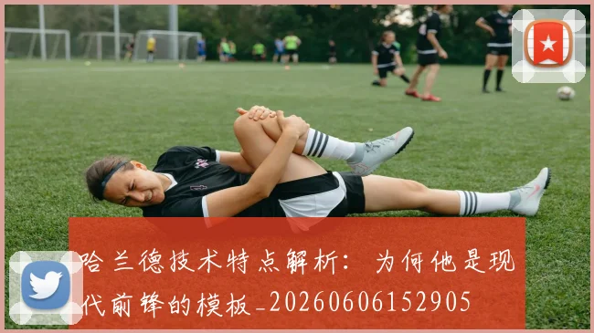 哈兰德技术特点解析:为何他是现代前锋的模板_20260606152905