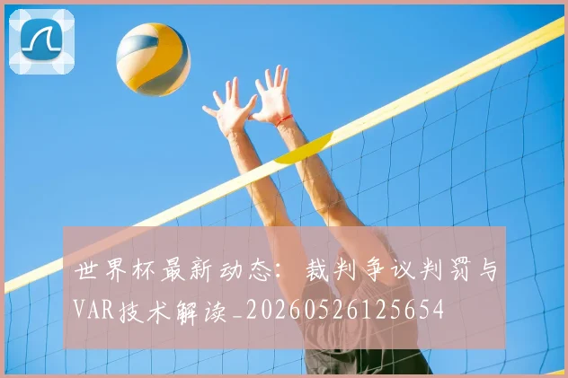 世界杯最新动态:裁判争议判罚与VAR技术解读_20260526125654