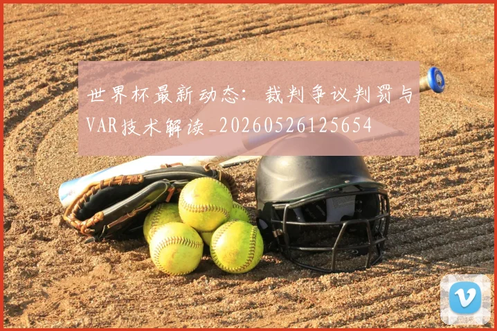 世界杯最新动态:裁判争议判罚与VAR技术解读_20260526125654