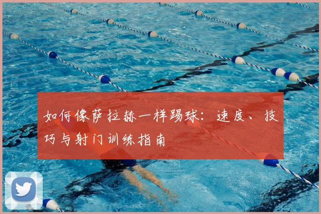 如何像萨拉赫一样踢球：速度、技巧与射门训练指南