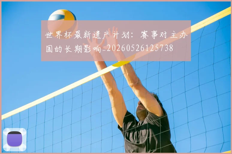 世界杯最新遗产计划：赛事对主办国的长期影响_20260526125738