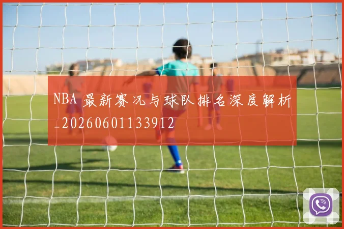 NBA 最新赛况与球队排名深度解析_20260601133912