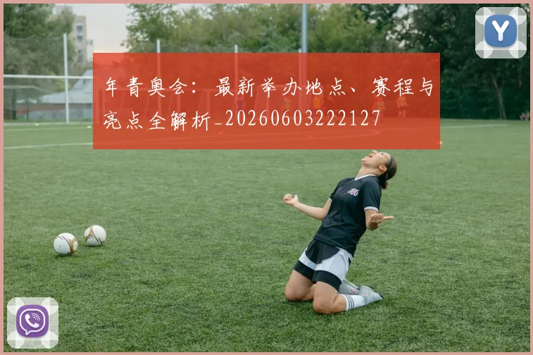 年青奥会:最新举办地点、赛程与亮点全解析_20260603222127
