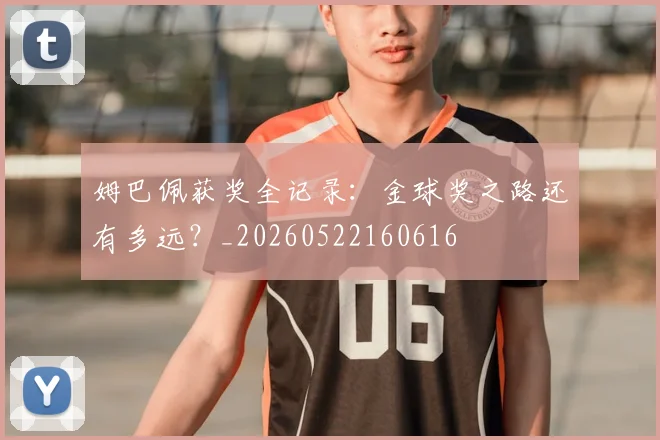 姆巴佩获奖全记录：金球奖之路还有多远？_20260522160616