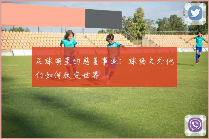 足球明星的慈善事业:球场之外他们如何改变世界