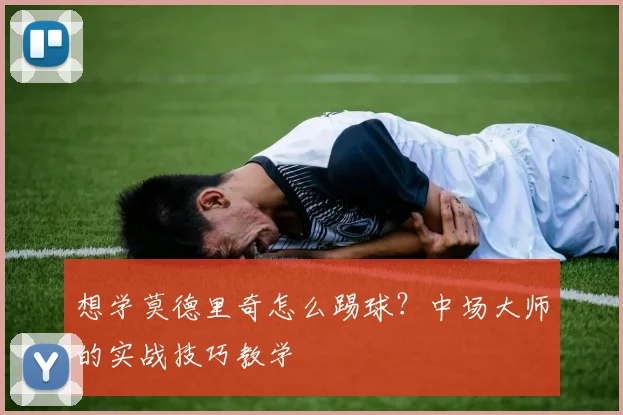 想学莫德里奇怎么踢球?中场大师的实战技巧教学