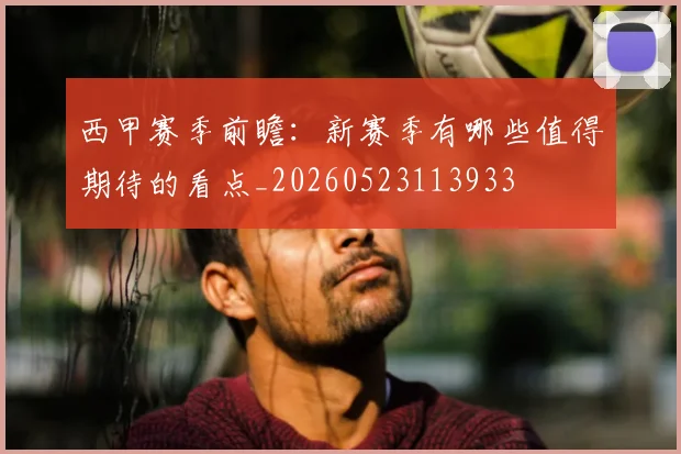 西甲赛季前瞻:新赛季有哪些值得期待的看点_20260523113933