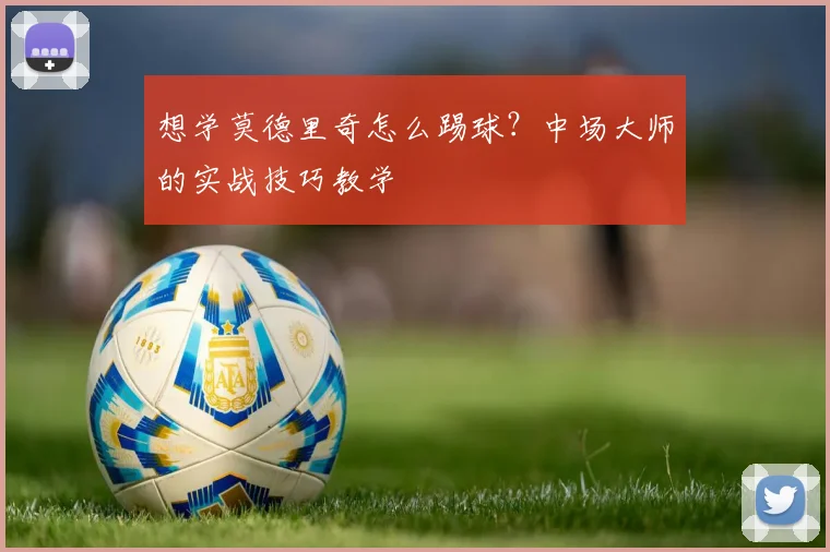 想学莫德里奇怎么踢球?中场大师的实战技巧教学